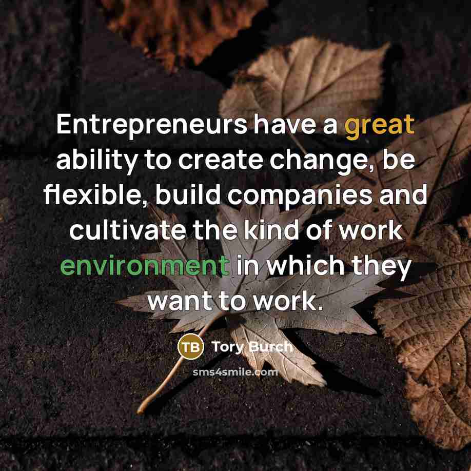 “Entrepreneurs have a great ability to create change, be flexible, build companies and cultivate the kind of work environment in which they want to work.” quote by Tory Burch
