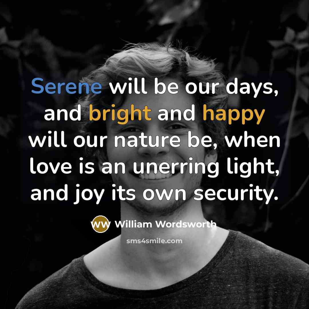“Serene will be our days, and bright and happy will our nature be, when love is an unerring light, and joy its own security.” quote by William Wordsworth