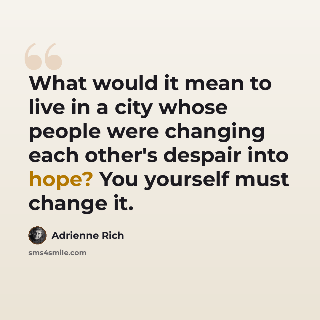 “What would it mean to live in a city whose people were changing each other's despair into hope? You yourself must change it.” quote by Adrienne Rich