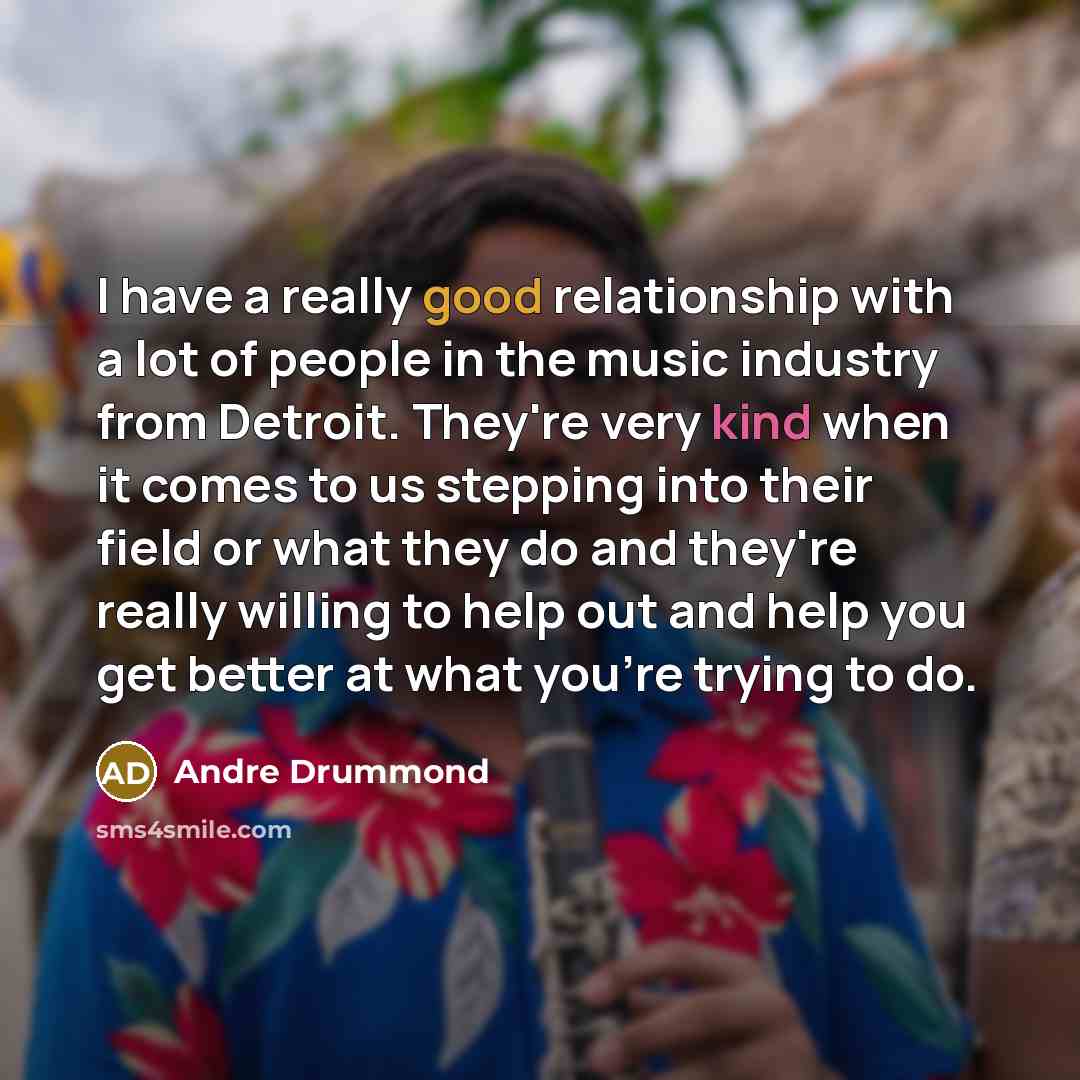 “I have a really good relationship with a lot of people in the music industry from Detroit. They're very kind when it comes to us stepping into their field or what they do and they're really willing to help out and help you get better at what you're trying to do.” quote by Andre Drummond
