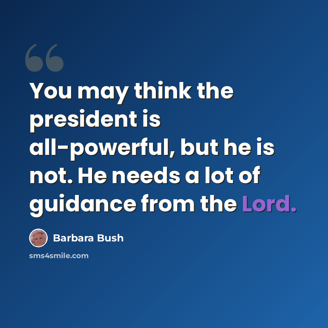 “You may think the president is all-powerful, but he is not. He needs a lot of guidance from the Lord.” quote by Barbara Bush