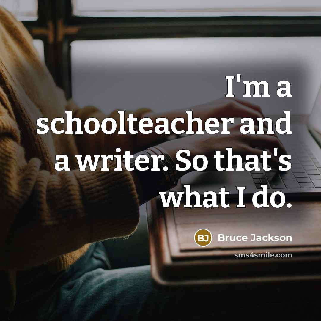 “I'm a schoolteacher and a writer. So that's what I do.” quote by Bruce Jackson