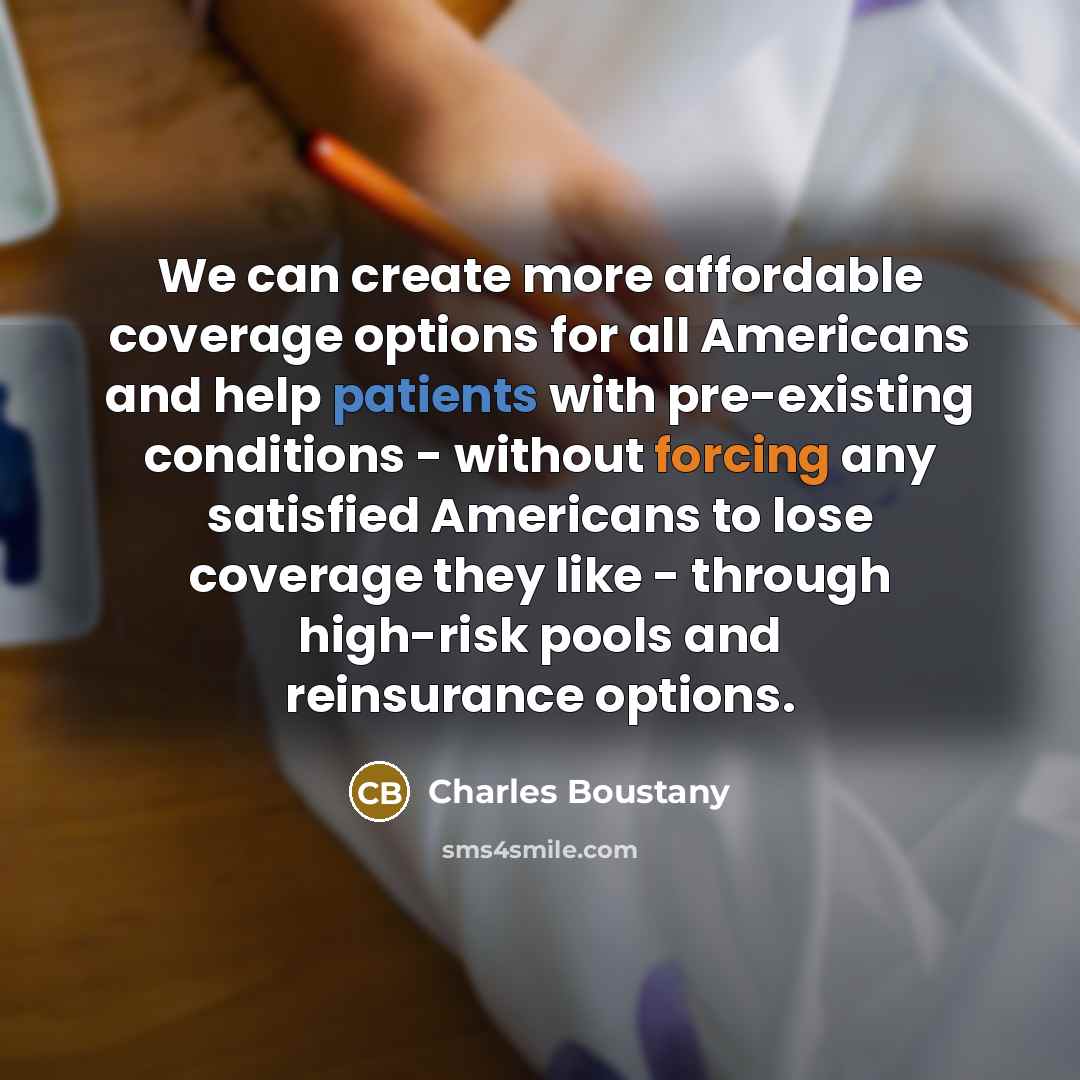 “We can create more affordable coverage options for all Americans and help patients with pre-existing conditions - without forcing any satisfied Americans to lose coverage they like - through high-risk pools and reinsurance options.” quote by Charles Boustany