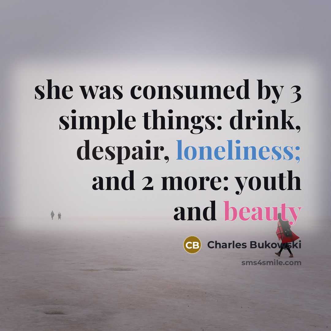 “she was consumed by 3 simple things: drink, despair, loneliness; and 2 more: youth and beauty” quote by Charles Bukowski