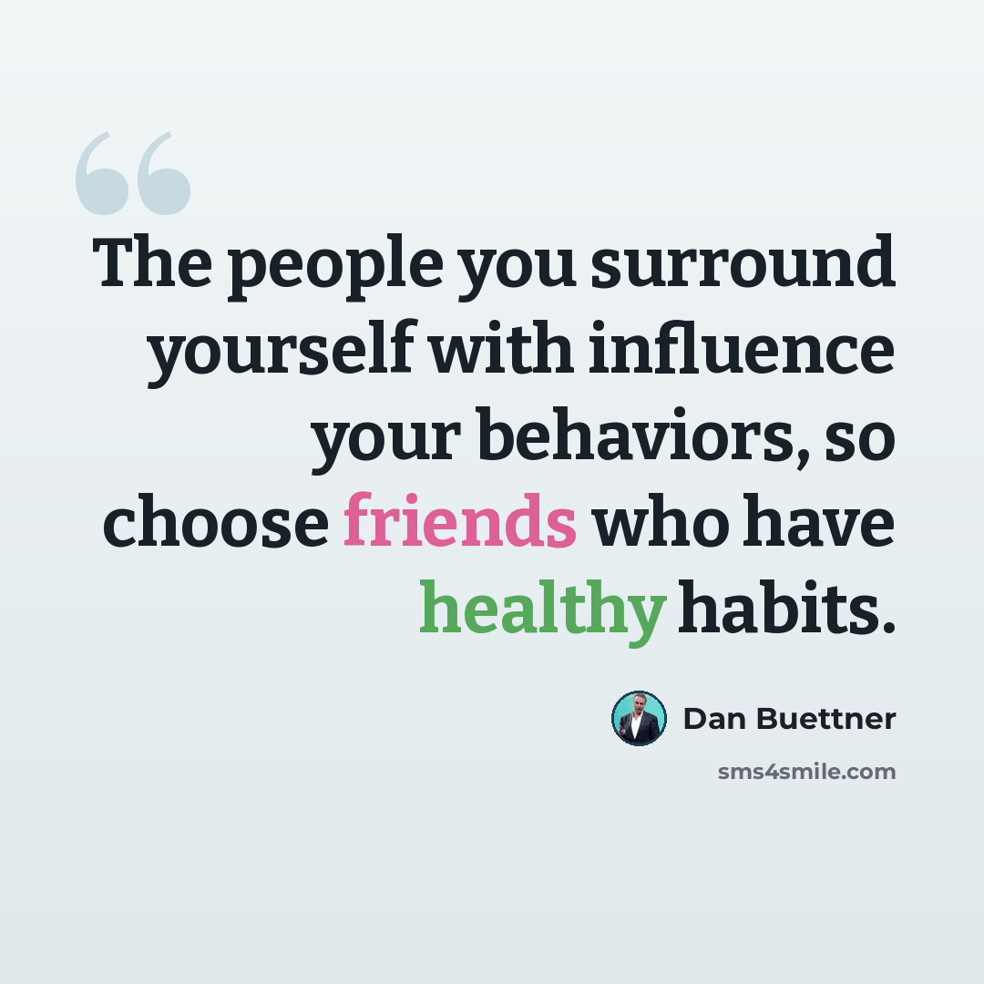 “The people you surround yourself with influence your behaviors, so choose friends who have healthy habits.” quote by Dan Buettner