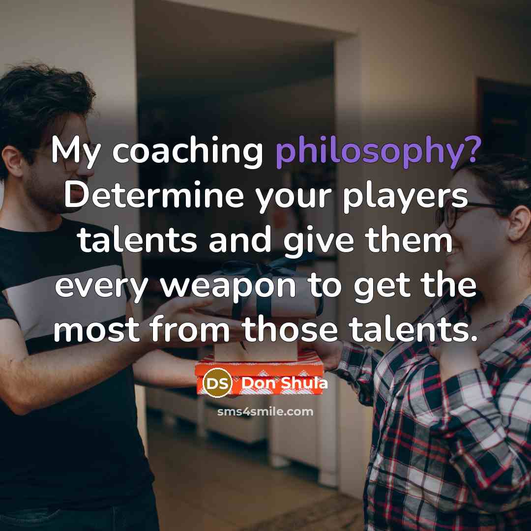 “My coaching philosophy? Determine your players talents and give them every weapon to get the most from those talents.” quote by Don Shula