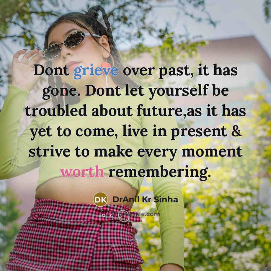 “Dont grieve over past, it has gone. Dont let yourself be troubled about future,as it has yet to come, live in present & strive to make every moment worth remembering.” quote by DrAnil Kr Sinha