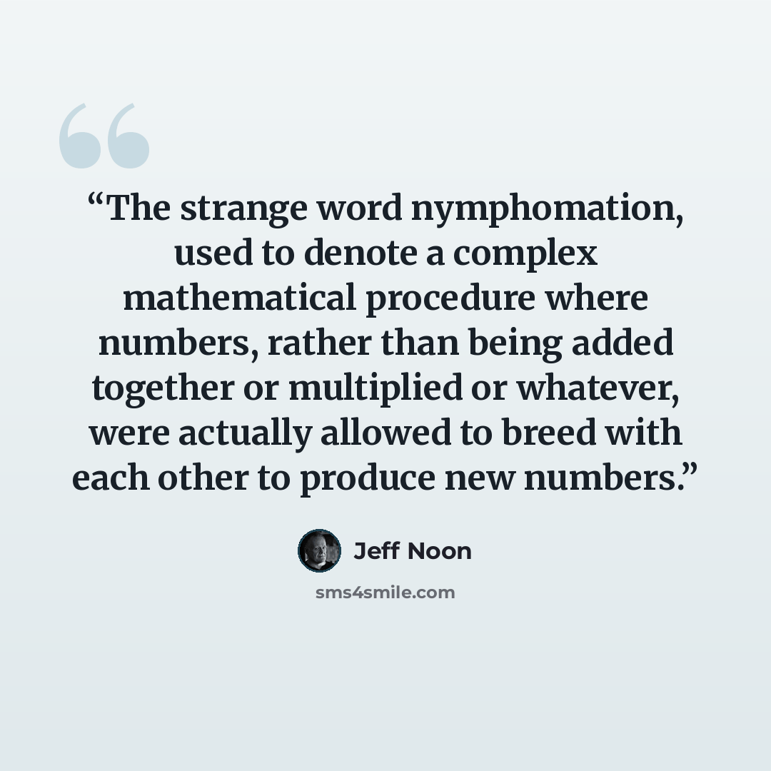 “The strange word nymphomation, used to denote a complex mathematical procedure where numbers, rather than being added together or multiplied or whatever, were actually allowed to breed with each other to produce new numbers.” quote by Jeff Noon