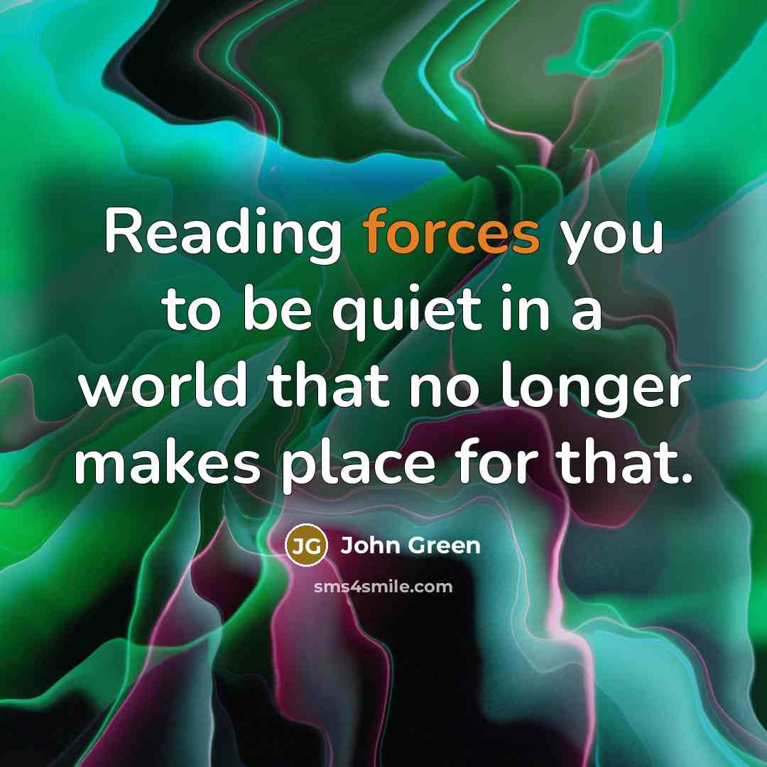 “Reading forces you to be quiet in a world that no longer makes place for that.” quote by John Green