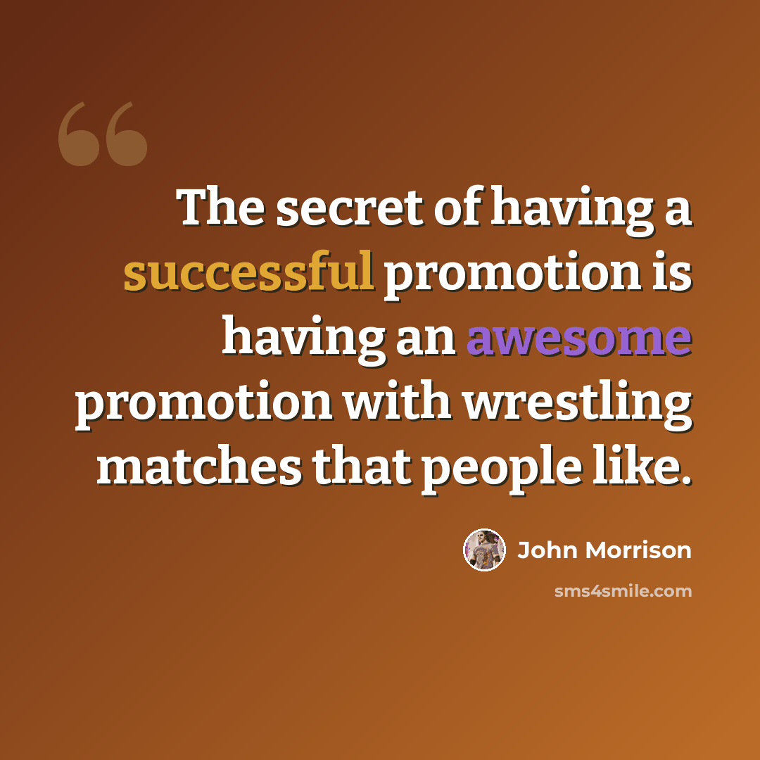 “The secret of having a successful promotion is having an awesome promotion with wrestling matches that people like.” quote by John Morrison