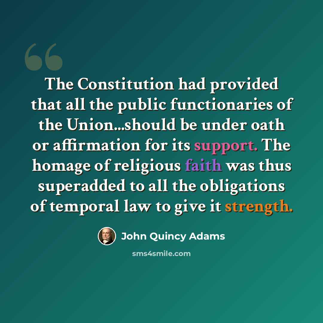 “The Constitution had provided that all the public functionaries of the Union...should be under oath or affirmation for its support. The homage of religious faith was thus superadded to all the obligations of temporal law to give it strength.” quote by John Quincy Adams