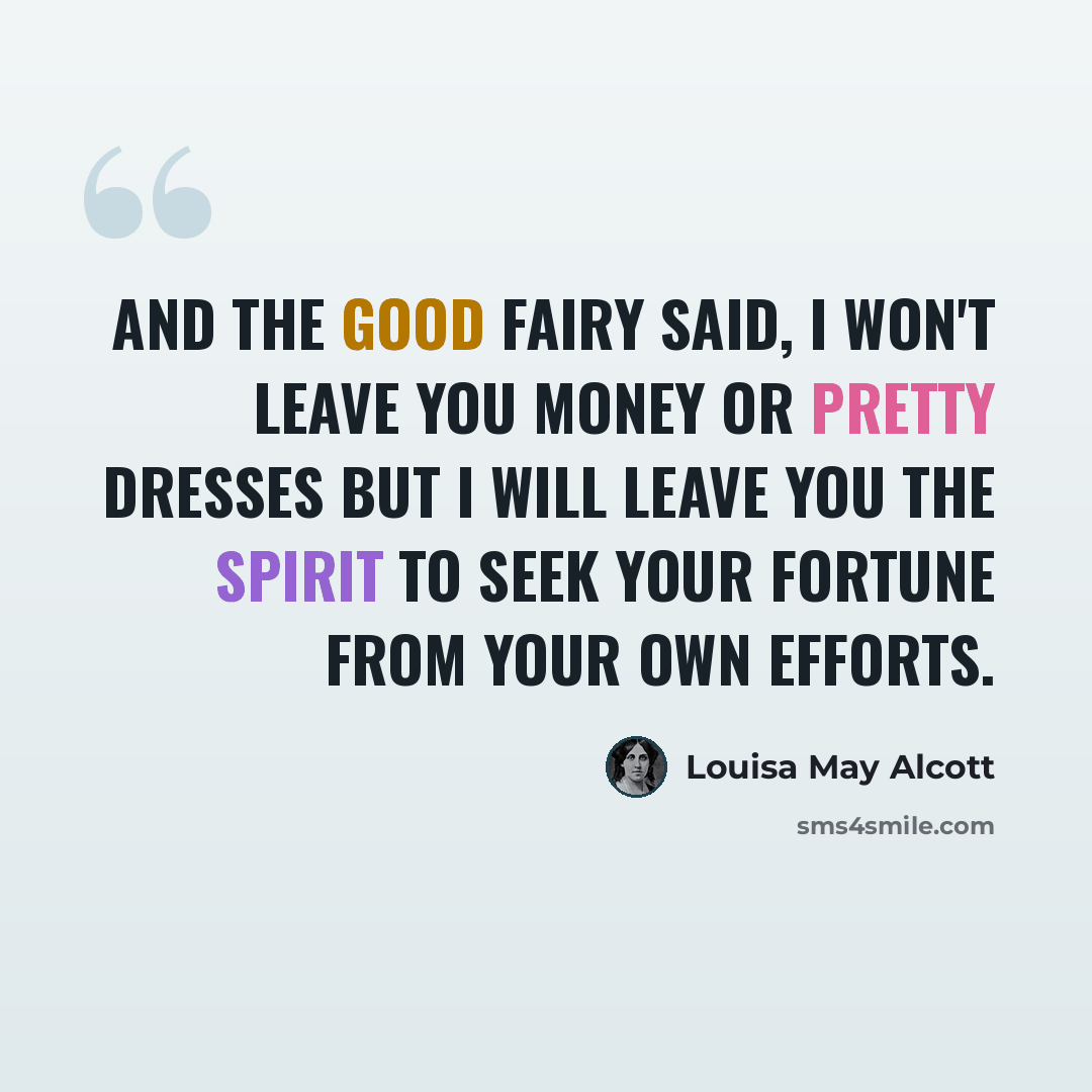 “And the good fairy said, I won't leave you money or pretty dresses but I will leave you the spirit to seek your fortune from your own efforts.” quote by Louisa May Alcott