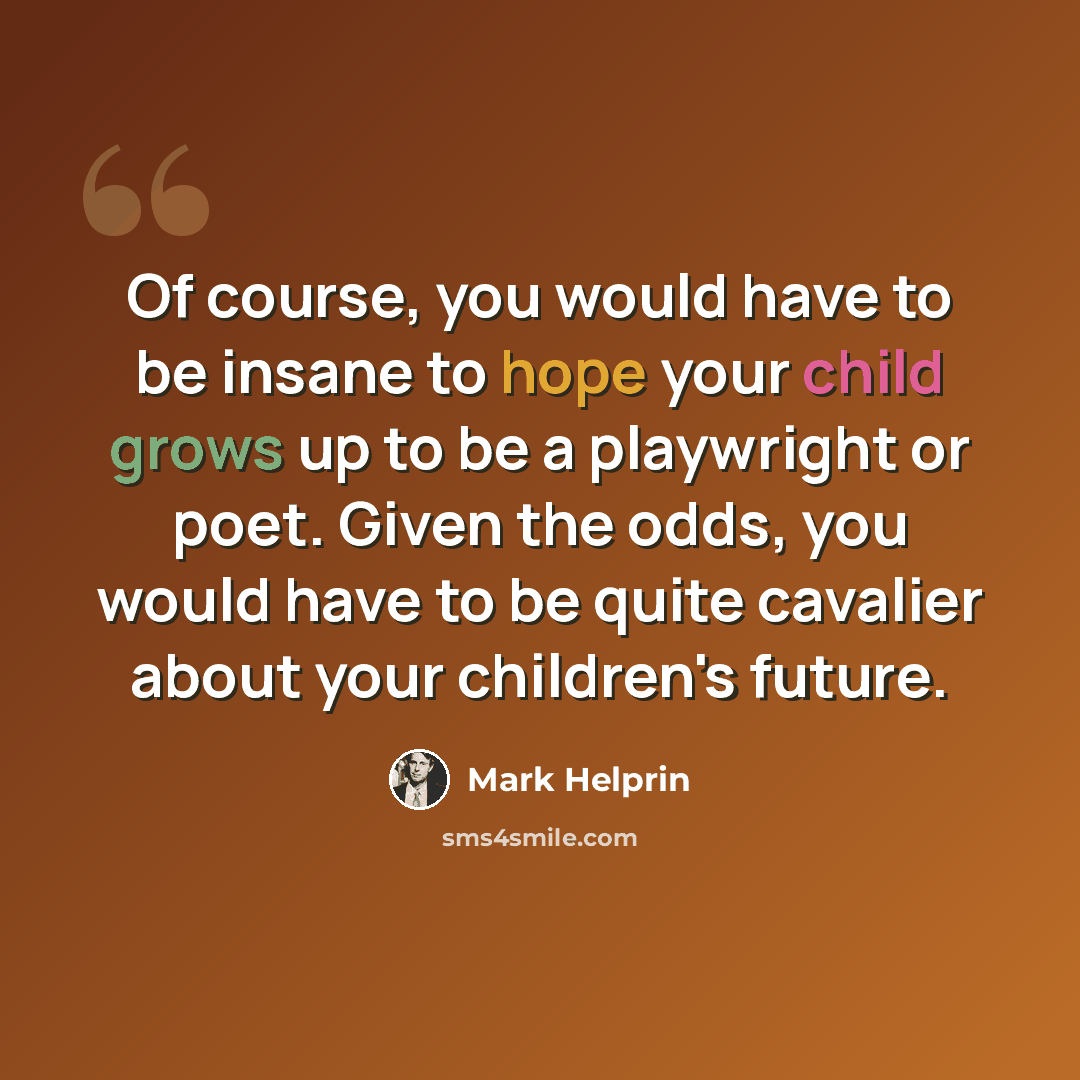 “Of course, you would have to be insane to hope your child grows up to be a playwright or poet. Given the odds, you would have to be quite cavalier about your children's future.” quote by Mark Helprin