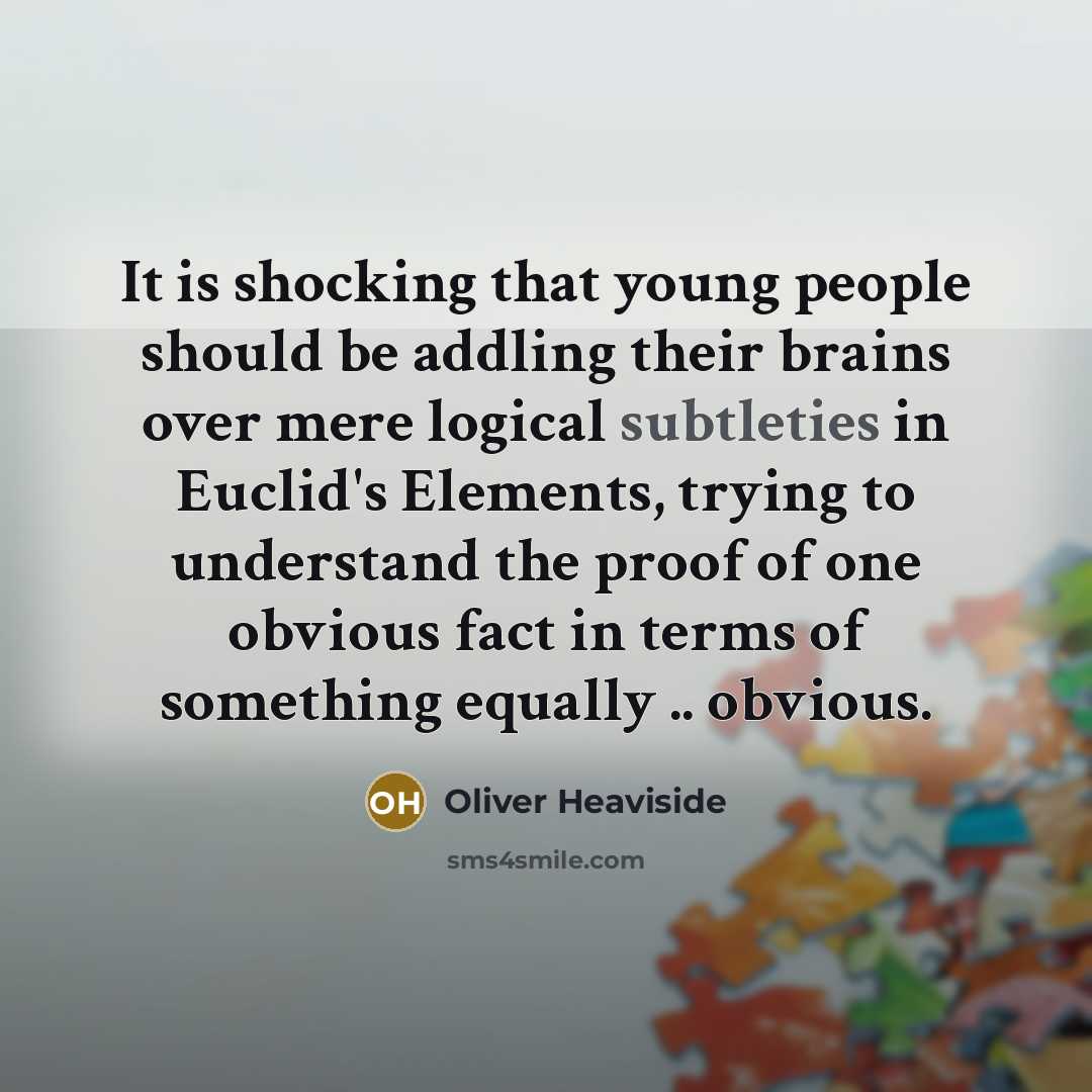 “It is shocking that young people should be addling their brains over mere logical subtleties in Euclid's Elements, trying to understand the proof of one obvious fact in terms of something equally .. obvious.” quote by Oliver Heaviside