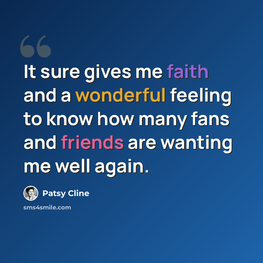 “It sure gives me faith and a wonderful feeling to know how many fans and friends are wanting me well again.” quote by Patsy Cline