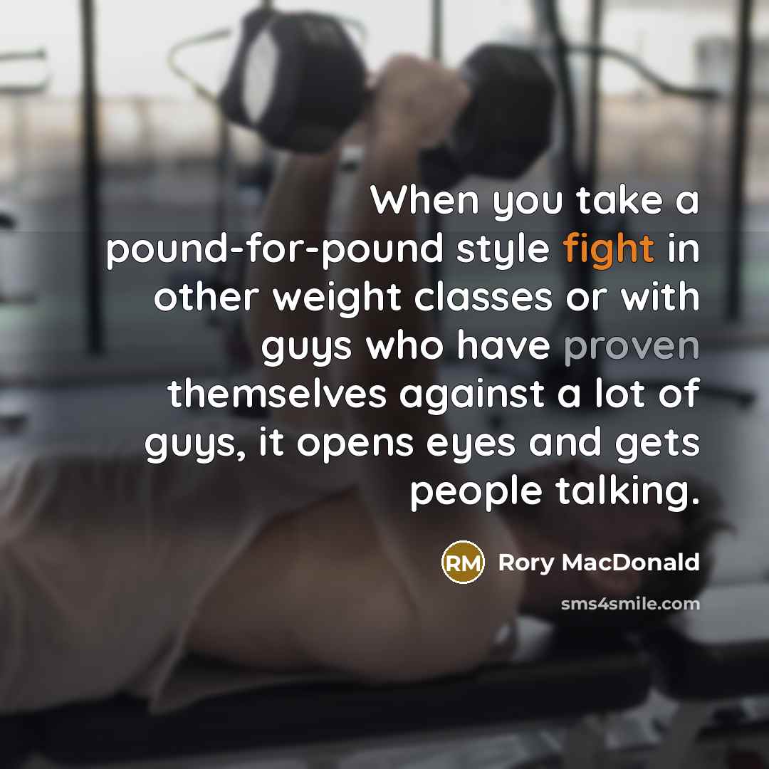 “When you take a pound-for-pound style fight in other weight classes or with guys who have proven themselves against a lot of guys, it opens eyes and gets people talking.” quote by Rory MacDonald