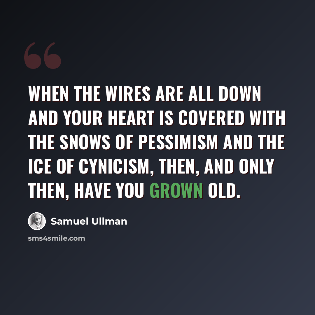 “When the wires are all down and your heart is covered with the snows of pessimism and the ice of cynicism, then, and only then, have you grown old.” quote by Samuel Ullman