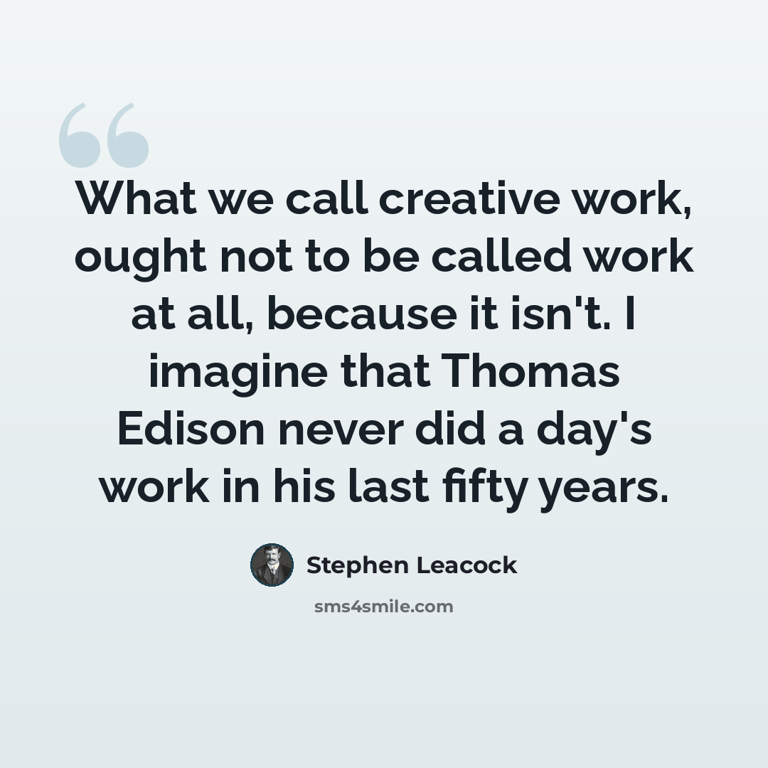 “What we call creative work, ought not to be called work at all, because it isn't. I imagine that Thomas Edison never did a day's work in his last fifty years.” quote by Stephen Leacock