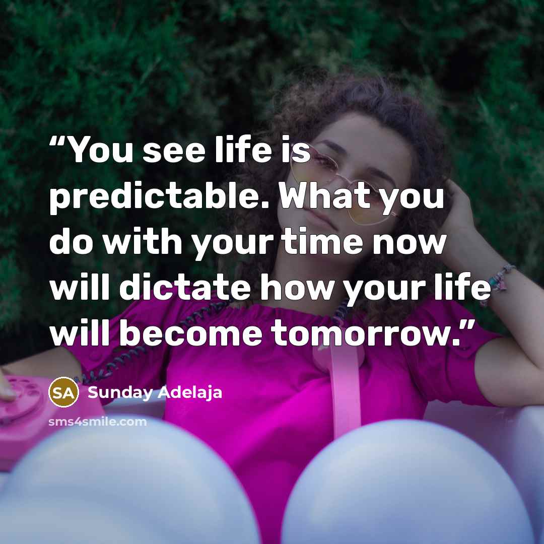 “You see life is predictable. What you do with your time now will dictate how your life will become tomorrow.” quote by Sunday Adelaja