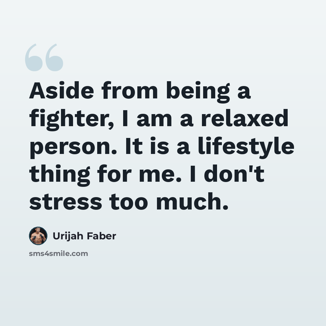 “Aside from being a fighter, I am a relaxed person. It is a lifestyle thing for me. I don't stress too much.” quote by Urijah Faber