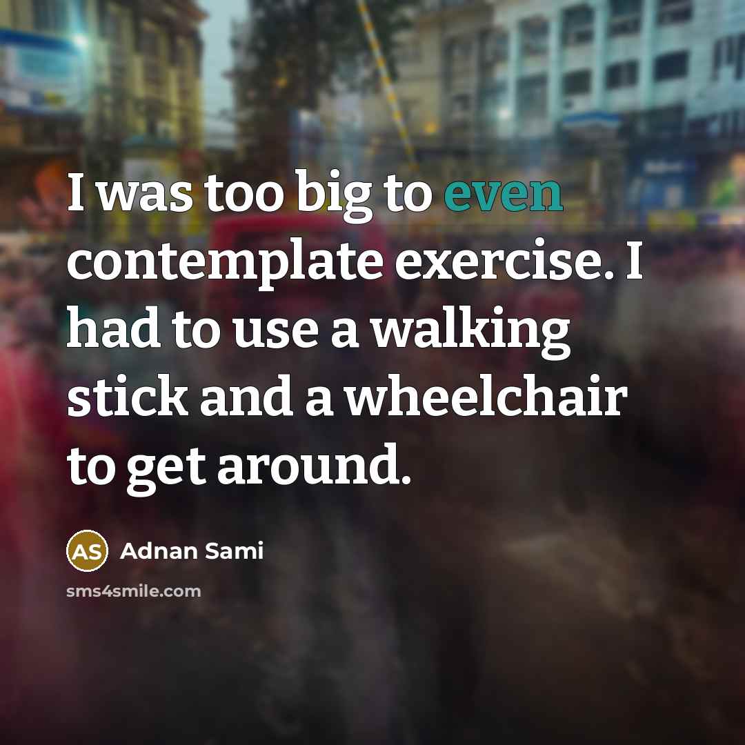 “I was too big to even contemplate exercise. I had to use a walking stick and a wheelchair to get around.” quote by Adnan Sami