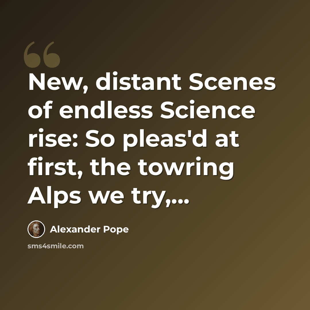 “New, distant Scenes of endless Science rise: So pleas'd at first, the towring Alps we try,...” quote by Alexander Pope