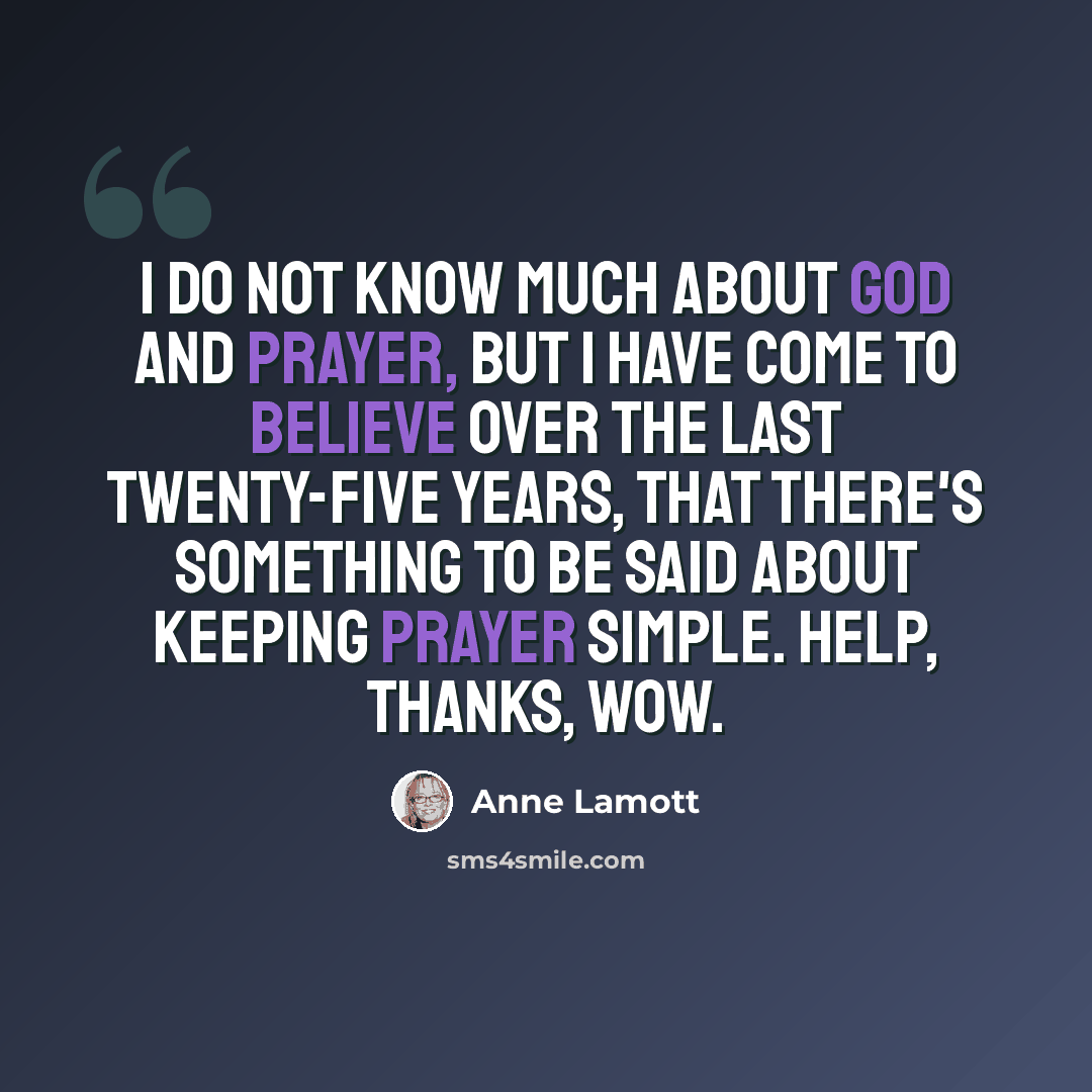 “I do not know much about God and prayer, but I have come to believe over the last twenty-five years, that there's something to be said about keeping prayer simple. Help, Thanks, Wow.” quote by Anne Lamott