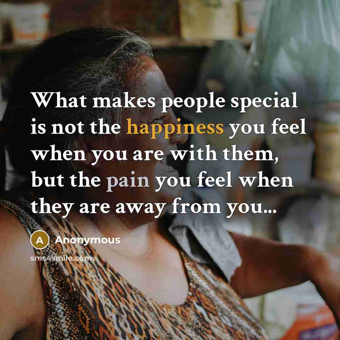 “What makes people special is not the happiness you feel when you are with them, but the pain you feel when they are away from you...” quote by Anonymous