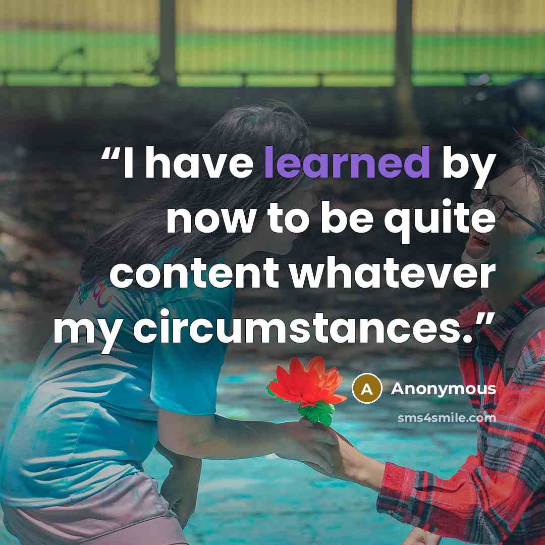 “I have learned by now to be quite content whatever my circumstances.” quote by Anonymous