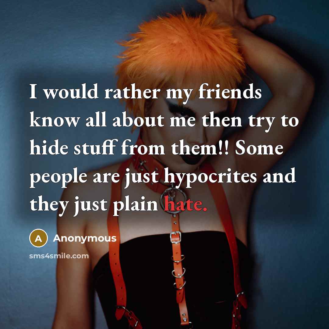 “I would rather my friends know all about me then try to hide stuff from them!! Some people are just hypocrites and they just plain hate.” quote by Anonymous