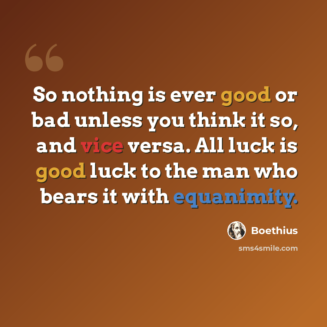 “So nothing is ever good or bad unless you think it so, and vice versa. All luck is good luck to the man who bears it with equanimity.” quote by Boethius