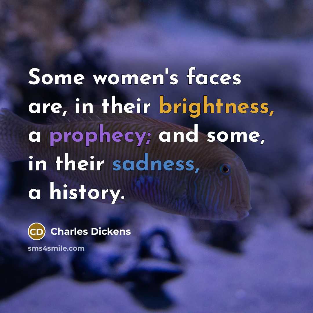 “Some women's faces are, in their brightness, a prophecy; and some, in their sadness, a history.” quote by Charles Dickens