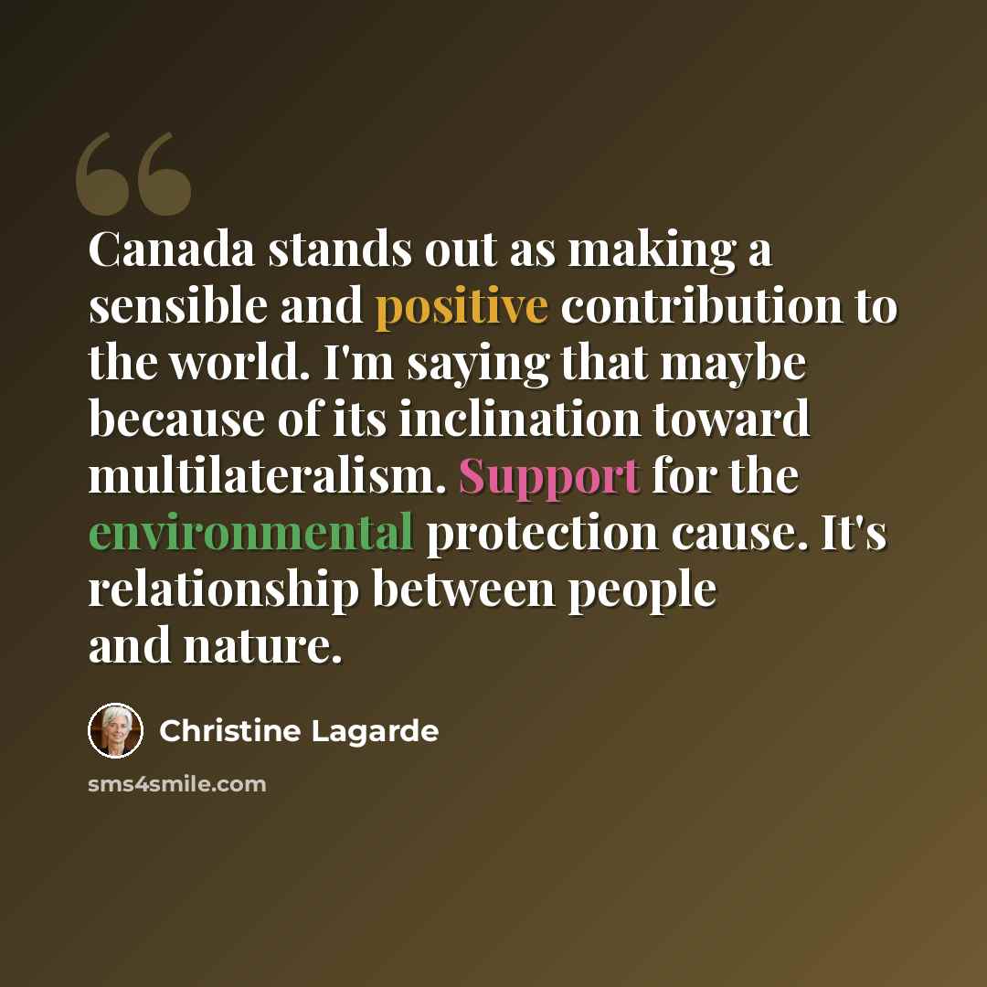 “Canada stands out as making a sensible and positive contribution to the world. I'm saying that maybe because of its inclination toward multilateralism. Support for the environmental protection cause. It's relationship between people and nature.” quote by Christine Lagarde