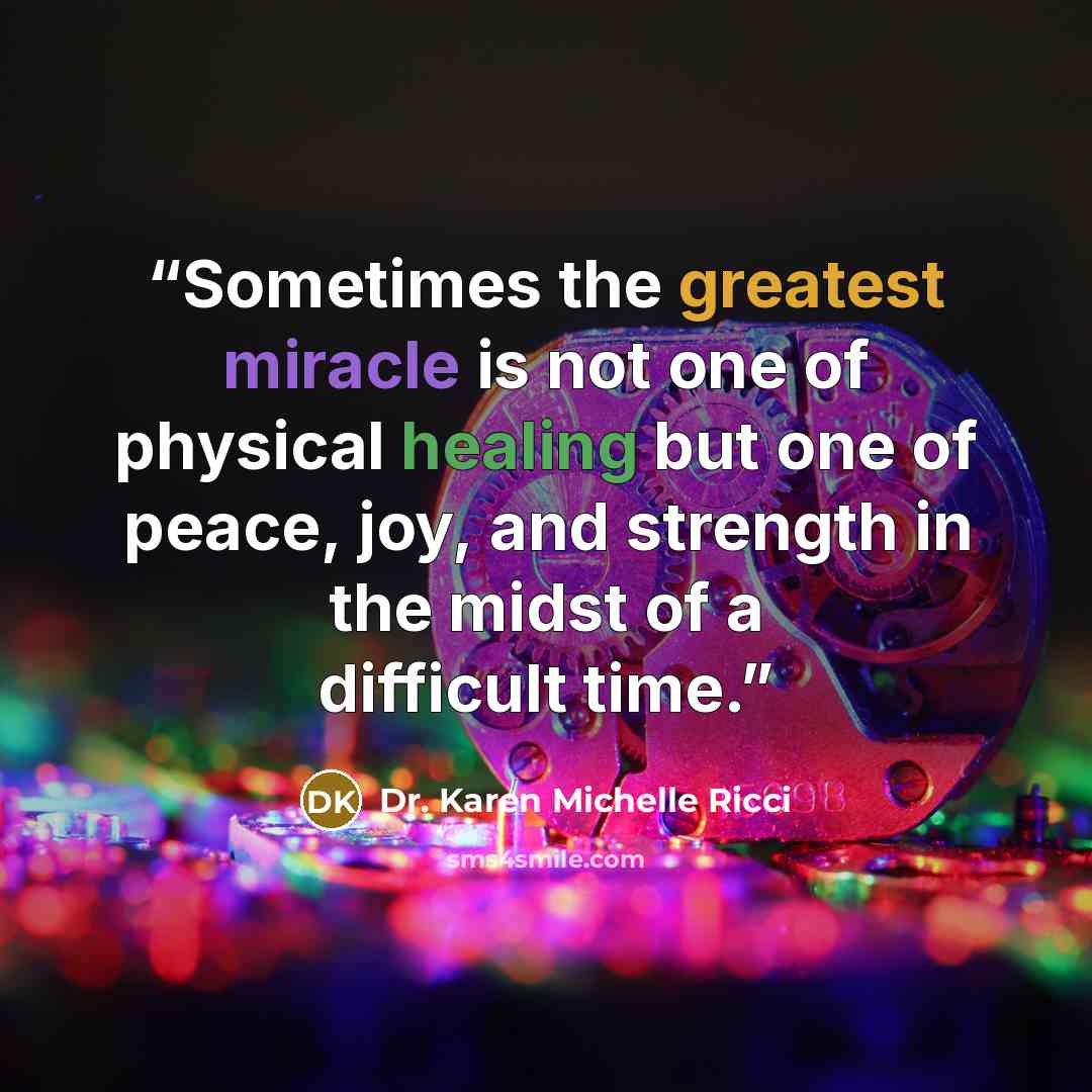 “Sometimes the greatest miracle is not one of physical healing but one of peace, joy, and strength in the midst of a difficult time.” quote by Dr. Karen Michelle Ricci