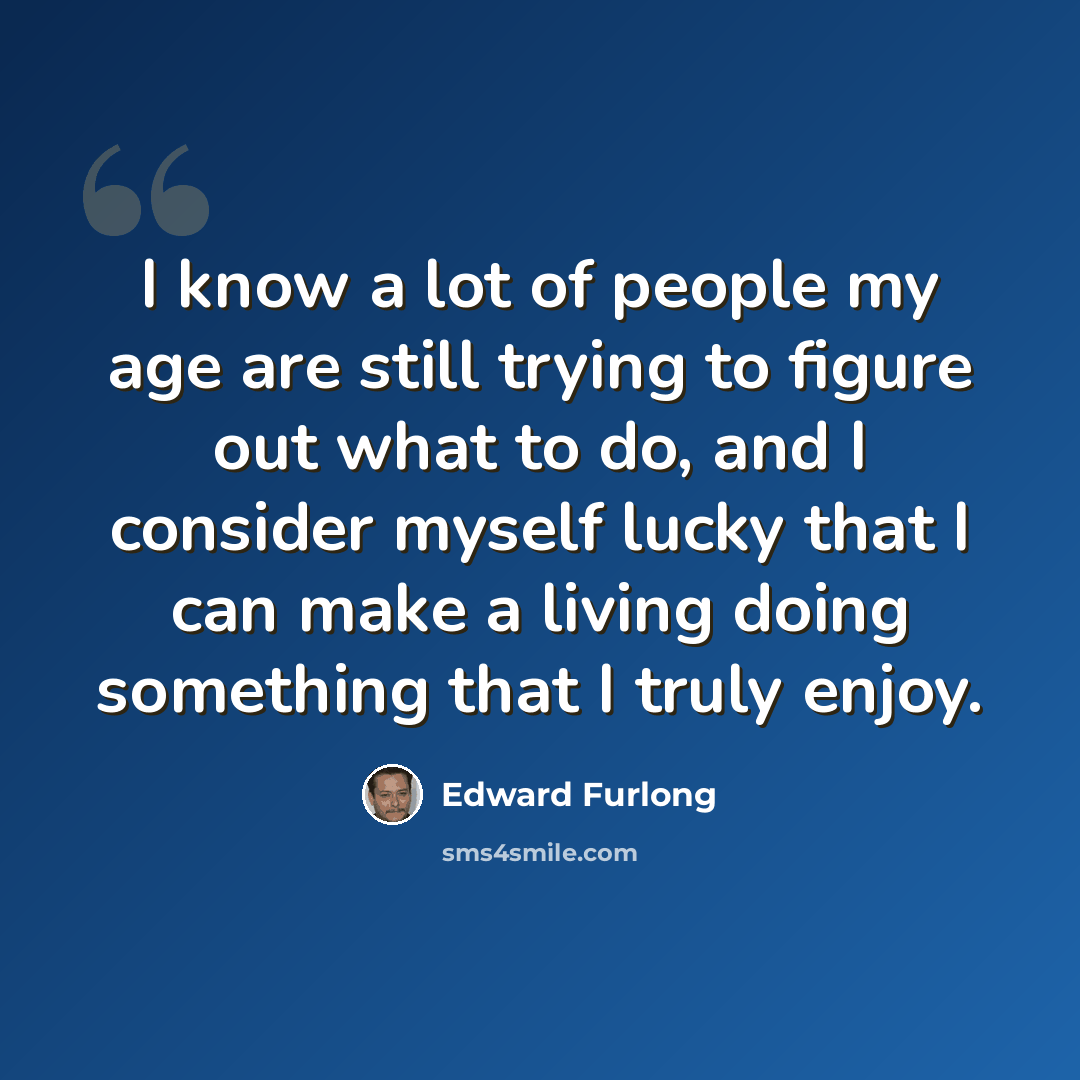 “I know a lot of people my age are still trying to figure out what to do, and I consider myself lucky that I can make a living doing something that I truly enjoy.” quote by Edward Furlong
