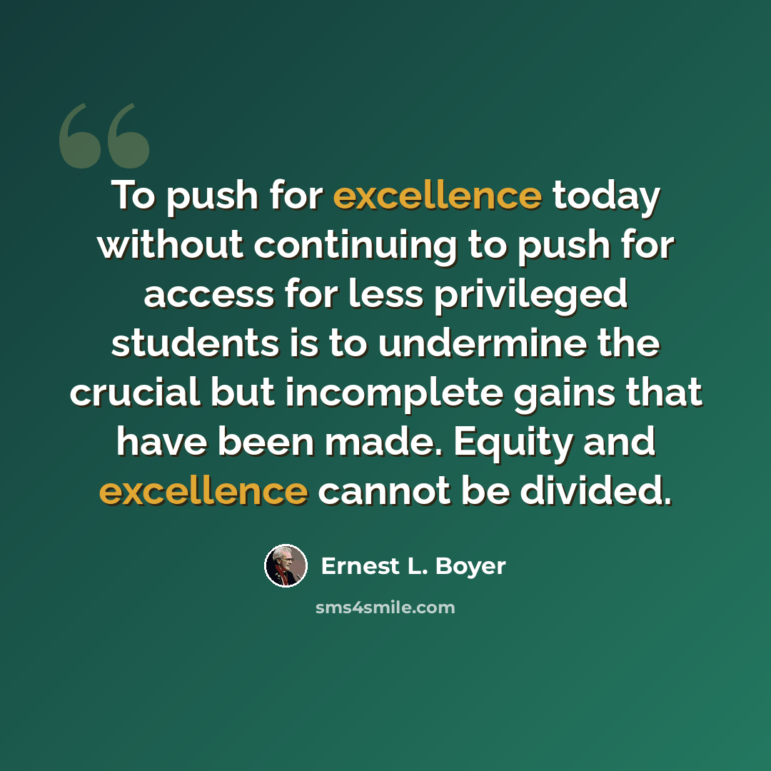 “To push for excellence today without continuing to push for access for less privileged students is to undermine the crucial but incomplete gains that have been made. Equity and excellence cannot be divided.” quote by Ernest L. Boyer