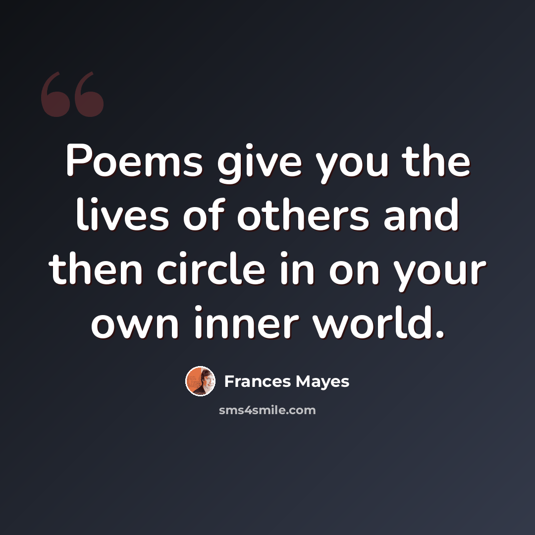 “Poems give you the lives of others and then circle in on your own inner world.” quote by Frances Mayes