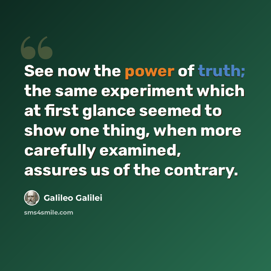 “See now the power of truth; the same experiment which at first glance seemed to show one thing, when more carefully examined, assures us of the contrary.” quote by Galileo Galilei
