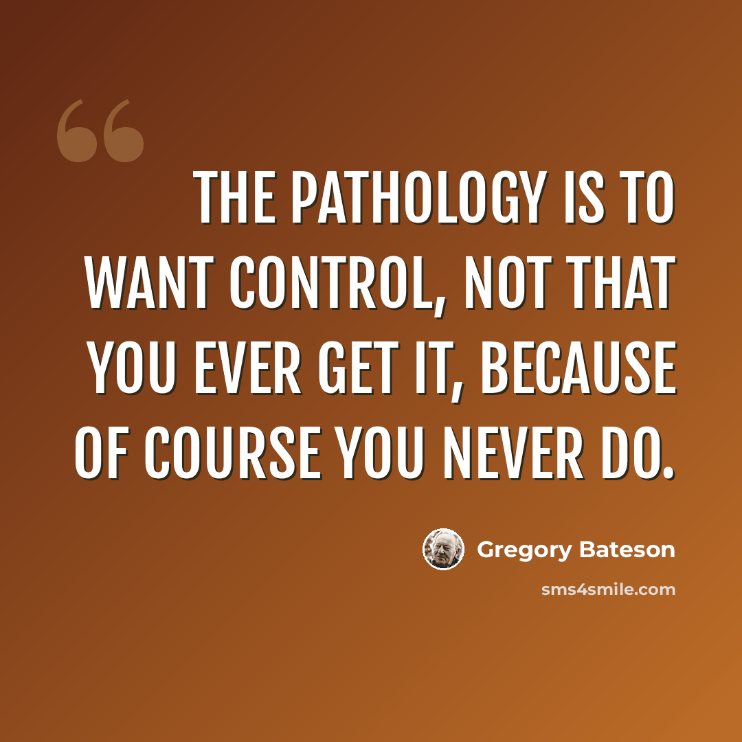 “The pathology is to want control, not that you ever get it, because of course you never do.” quote by Gregory Bateson