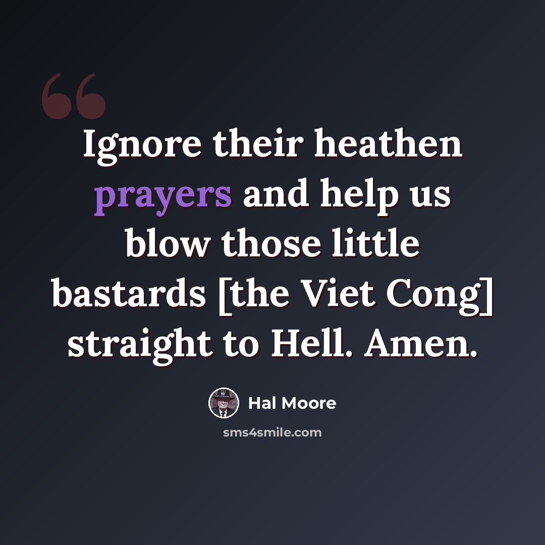 “Ignore their heathen prayers and help us blow those little bastards [the Viet Cong] straight to Hell. Amen.” quote by Hal Moore