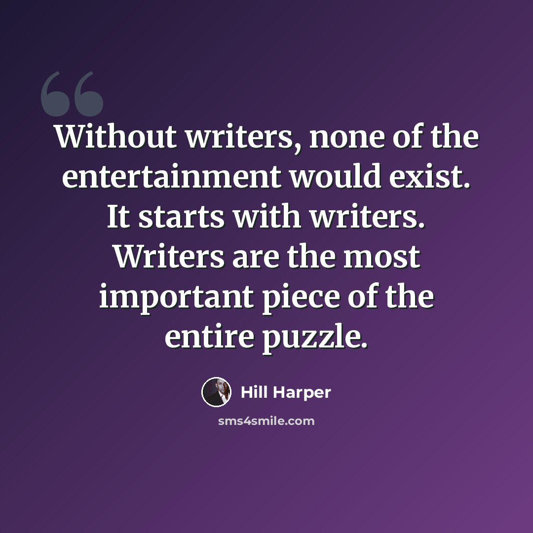 “Without writers, none of the entertainment would exist. It starts with writers. Writers are the most important piece of the entire puzzle.” quote by Hill Harper
