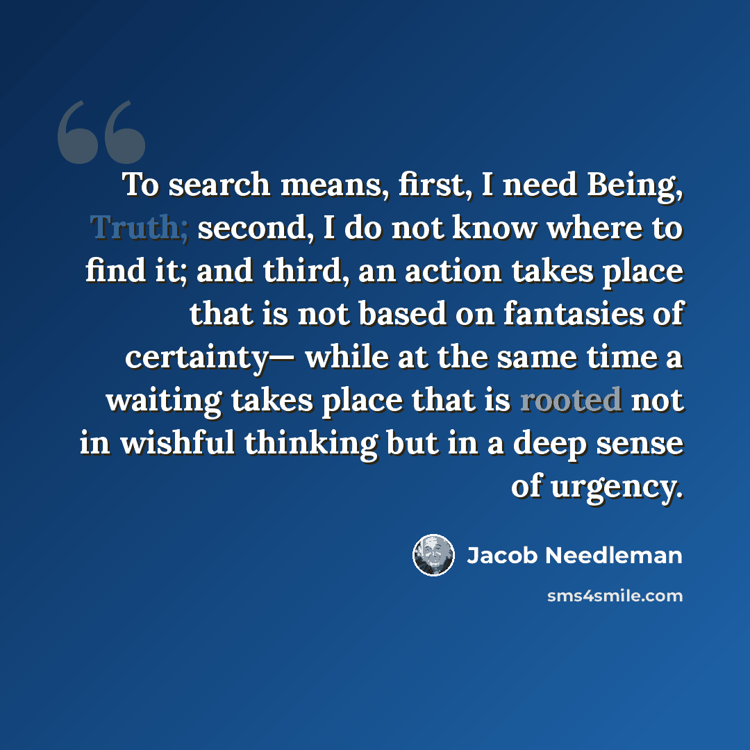 “To search means, first, I need Being, Truth; second, I do not know where to find it; and third, an action takes place that is not based on fantasies of certainty— while at the same time a waiting takes place that is rooted not in wishful thinking but in a deep sense of urgency.” quote by Jacob Needleman