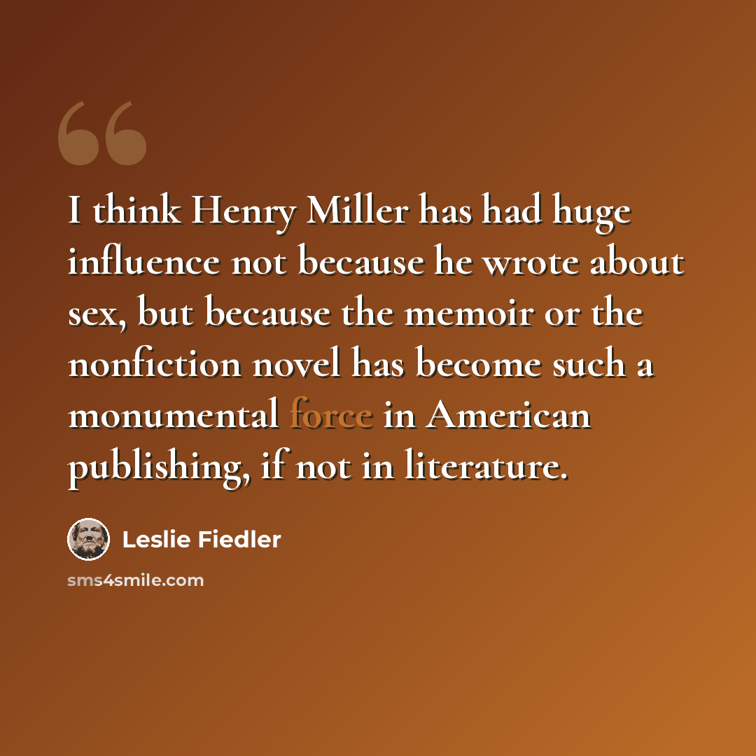“I think Henry Miller has had huge influence not because he wrote about sex, but because the memoir or the nonfiction novel has become such a monumental force in American publishing, if not in literature.” quote by Leslie Fiedler