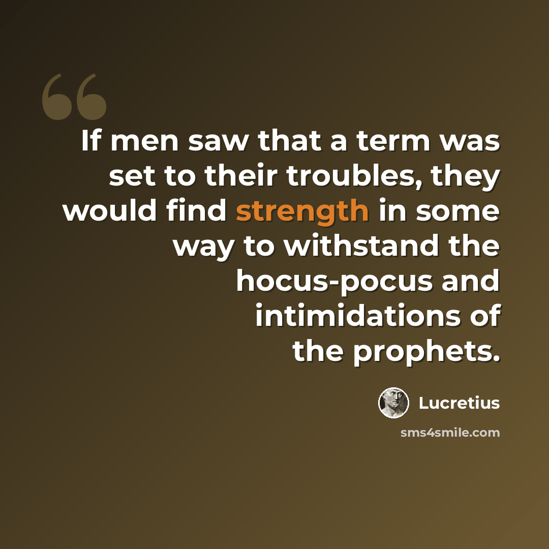 “If men saw that a term was set to their troubles, they would find strength in some way to withstand the hocus-pocus and intimidations of the prophets.” quote by Lucretius