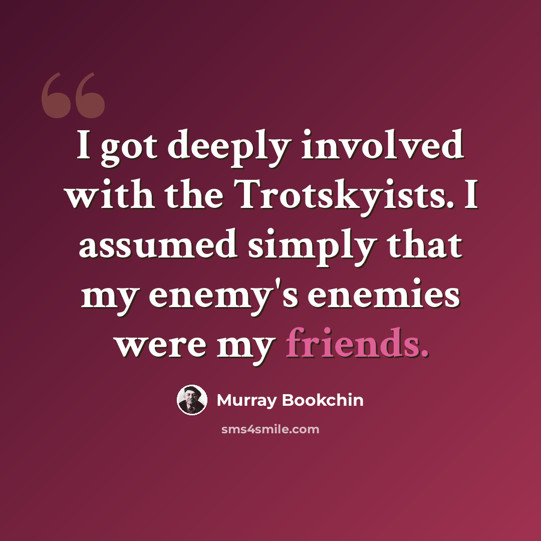 “I got deeply involved with the Trotskyists. I assumed simply that my enemy's enemies were my friends.” quote by Murray Bookchin