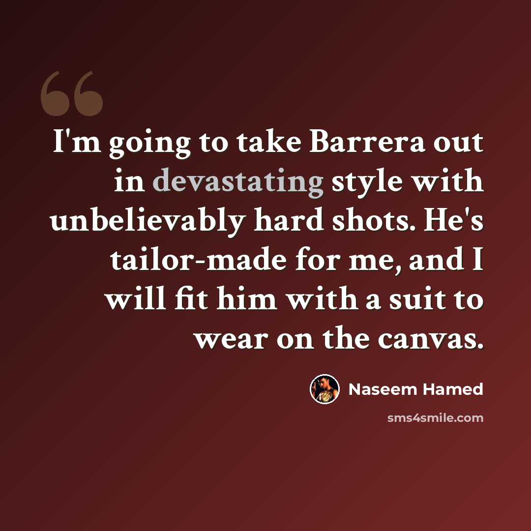 “I'm going to take Barrera out in devastating style with unbelievably hard shots. He's tailor-made for me, and I will fit him with a suit to wear on the canvas.” quote by Naseem Hamed