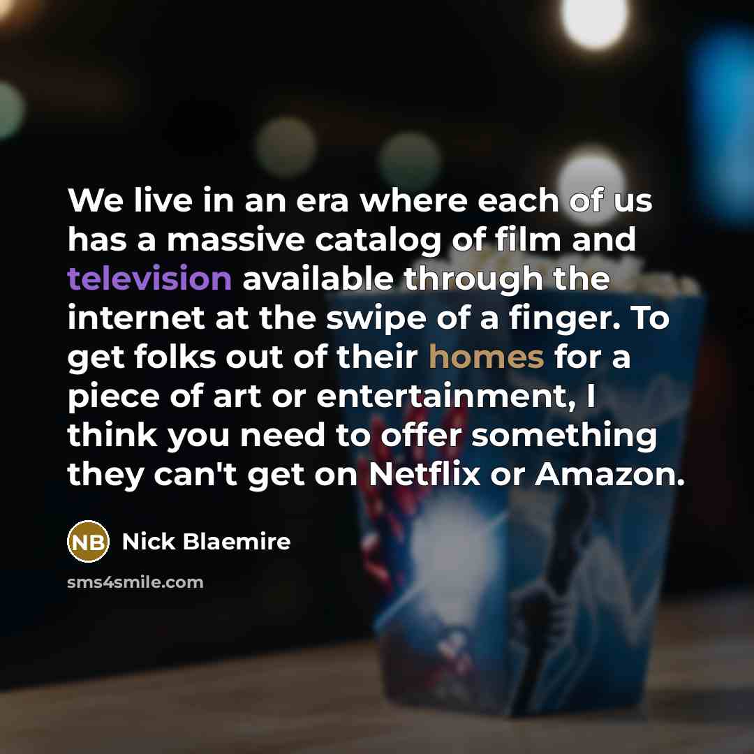 “We live in an era where each of us has a massive catalog of film and television available through the internet at the swipe of a finger. To get folks out of their homes for a piece of art or entertainment, I think you need to offer something they can't get on Netflix or Amazon.” quote by Nick Blaemire