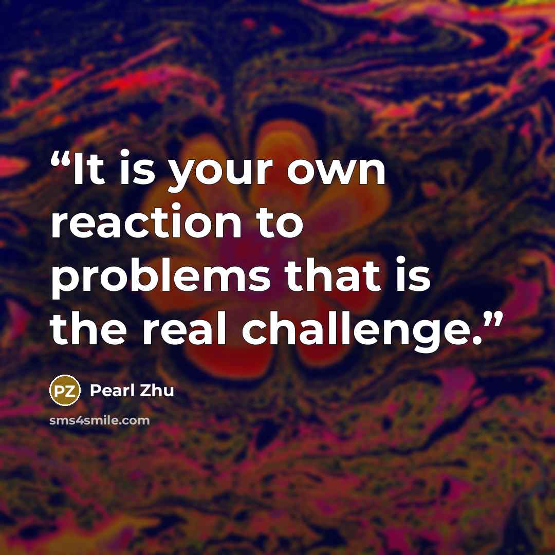 “It is your own reaction to problems that is the real challenge.” quote by Pearl Zhu