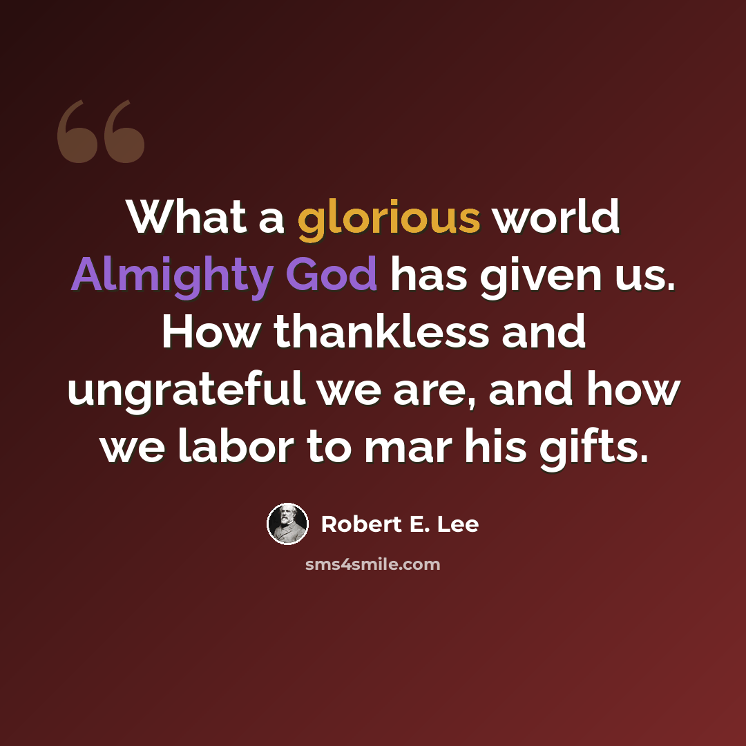 “What a glorious world Almighty God has given us. How thankless and ungrateful we are, and how we labor to mar his gifts.” quote by Robert E. Lee