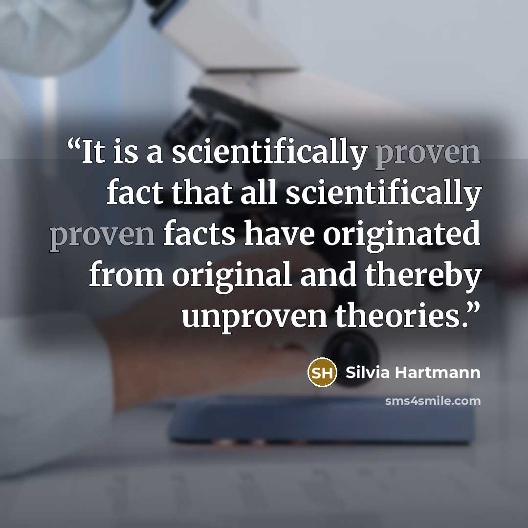 “It is a scientifically proven fact that all scientifically proven facts have originated from original and thereby unproven theories.” quote by Silvia Hartmann